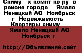 Сниму 2-х.комнт.кв-ру. в районе города. - Ямало-Ненецкий АО, Ноябрьск г. Недвижимость » Квартиры сниму   . Ямало-Ненецкий АО,Ноябрьск г.